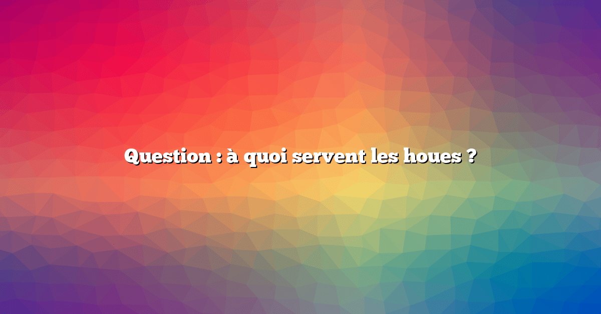Question : à quoi servent les houes ?